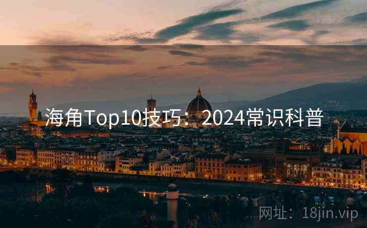 海角Top10技巧：2024常识科普