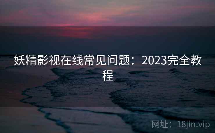 妖精影视在线常见问题：2023完全教程