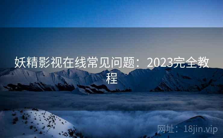 妖精影视在线常见问题：2023完全教程