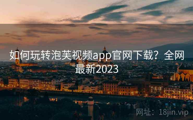 如何玩转泡芙视频app官网下载？全网最新2023