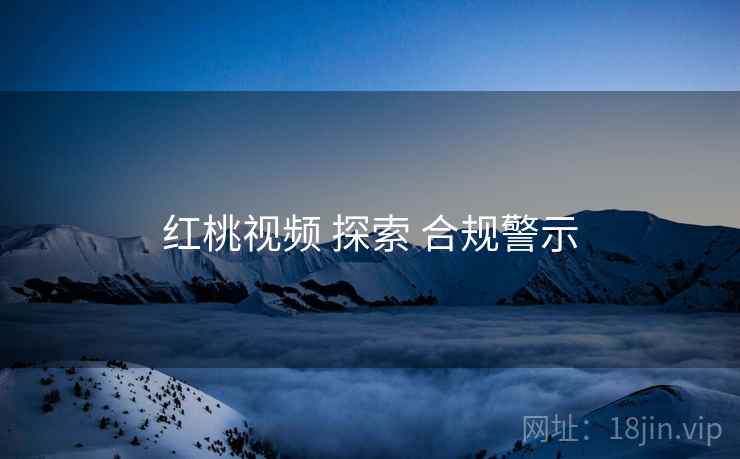 红桃视频 探索 合规警示