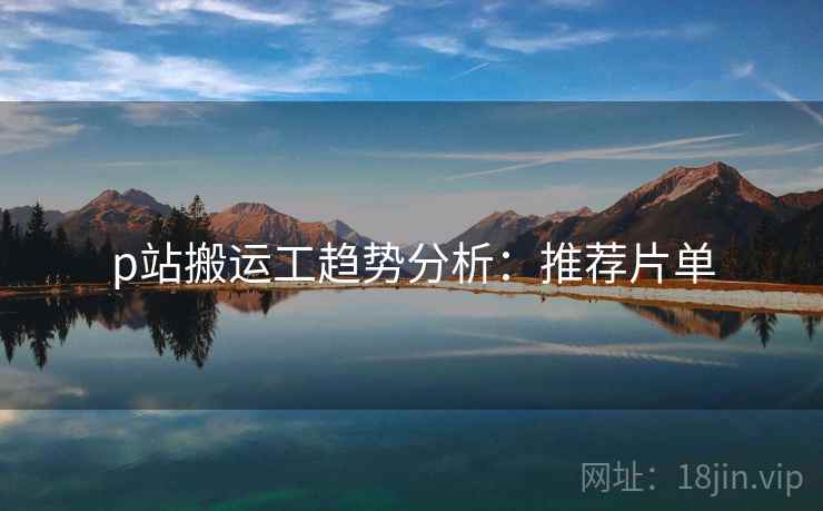 p站搬运工趋势分析：推荐片单