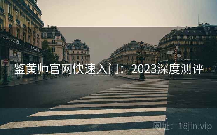 鉴黄师官网快速入门：2023深度测评