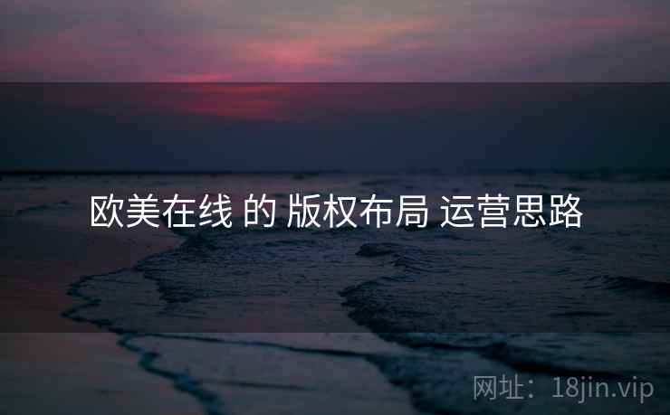 欧美在线 的 版权布局 运营思路