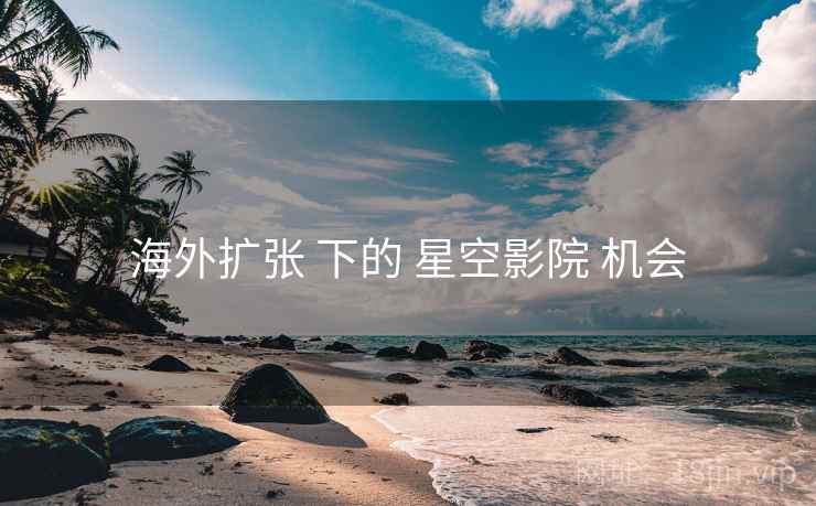 海外扩张 下的 星空影院 机会