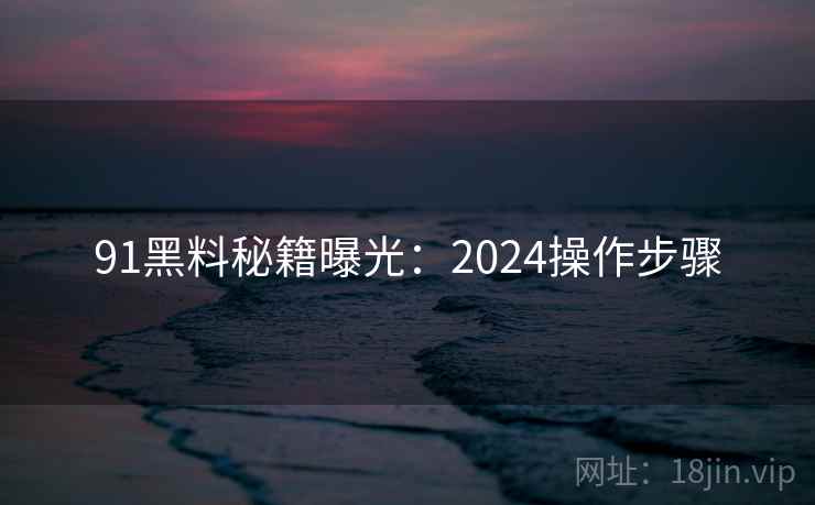 91黑料秘籍曝光：2024操作步骤