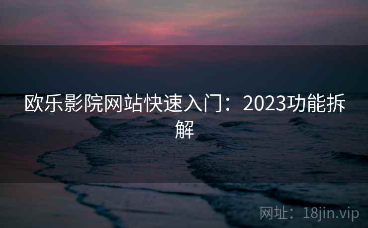 欧乐影院网站快速入门：2023功能拆解