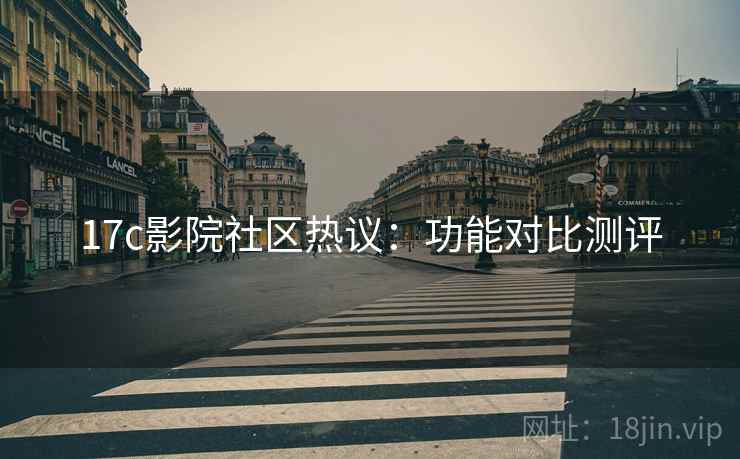 17c影院社区热议：功能对比测评