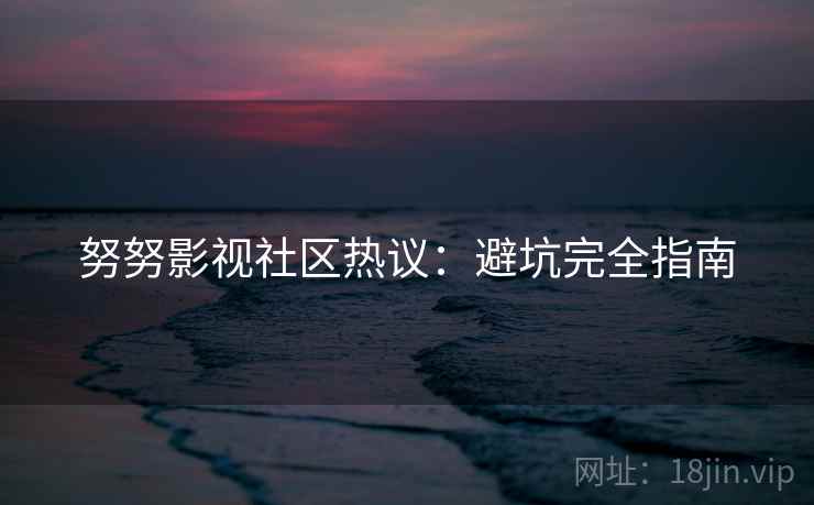 努努影视社区热议：避坑完全指南