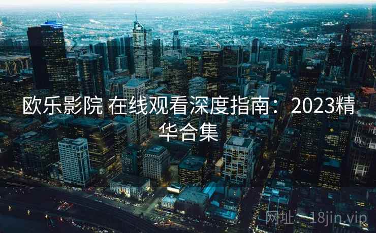 欧乐影院 在线观看深度指南：2023精华合集