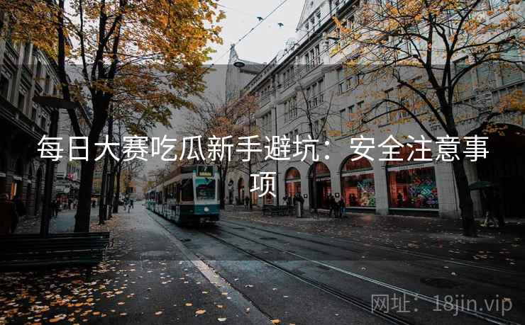 每日大赛吃瓜新手避坑：安全注意事项