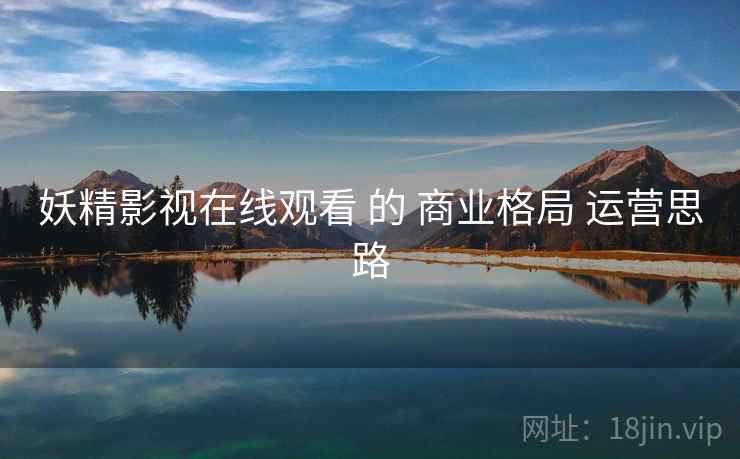 妖精影视在线观看 的 商业格局 运营思路