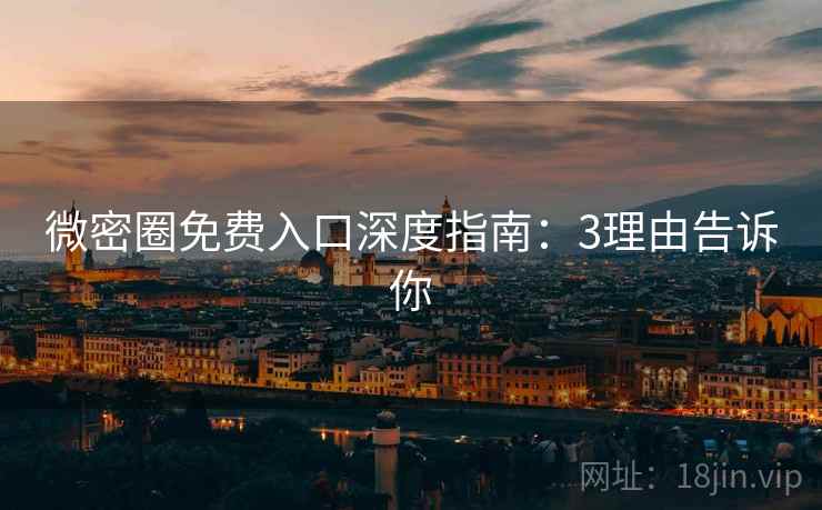 微密圈免费入口深度指南：3理由告诉你