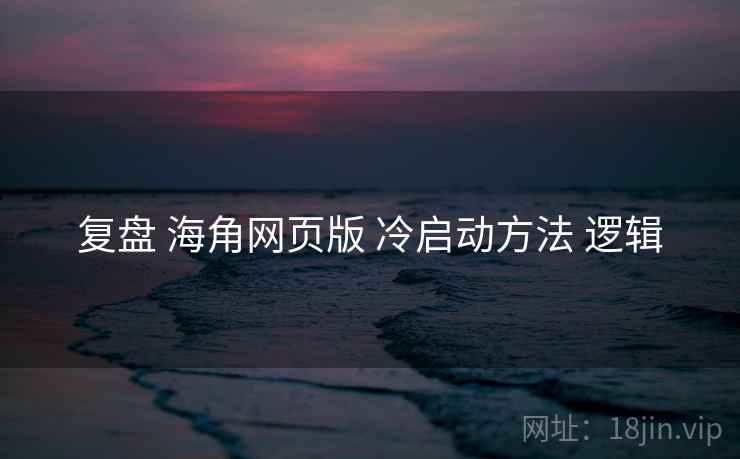 复盘 海角网页版 冷启动方法 逻辑