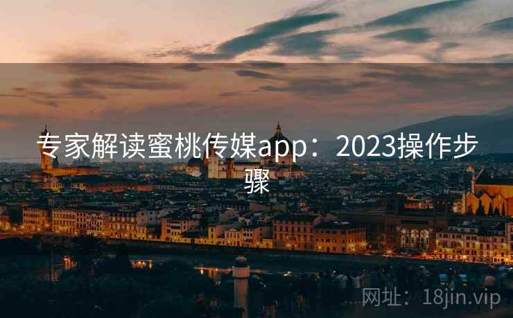 专家解读蜜桃传媒app：2023操作步骤