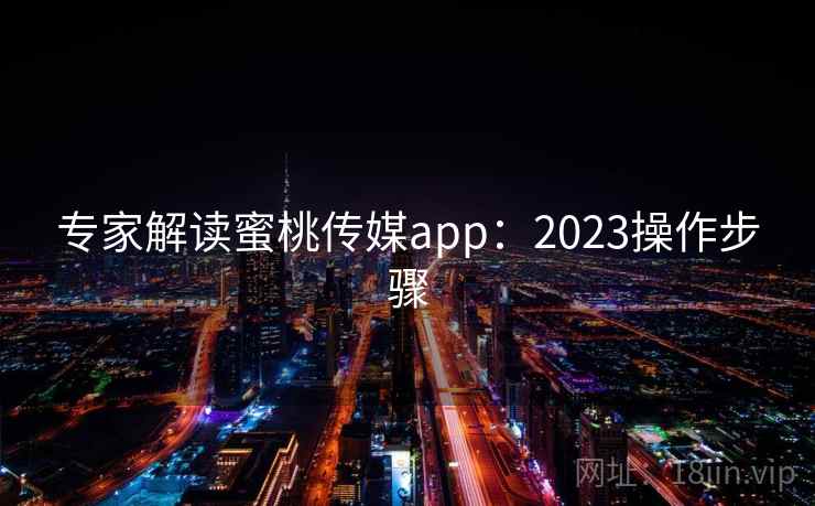 专家解读蜜桃传媒app：2023操作步骤