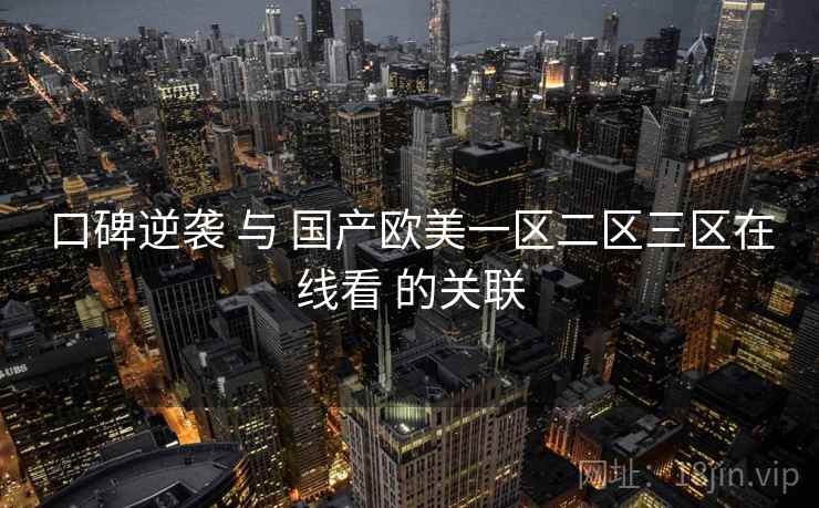 口碑逆袭 与 国产欧美一区二区三区在线看 的关联