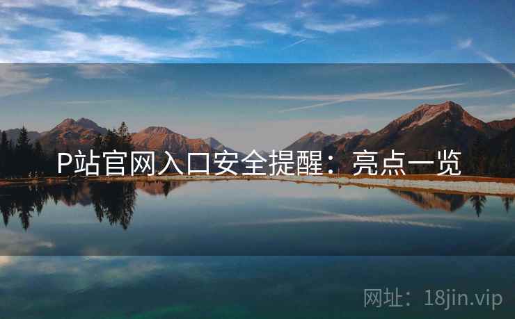 P站官网入口安全提醒：亮点一览