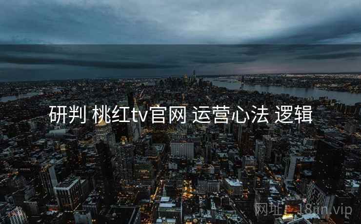研判 桃红tv官网 运营心法 逻辑