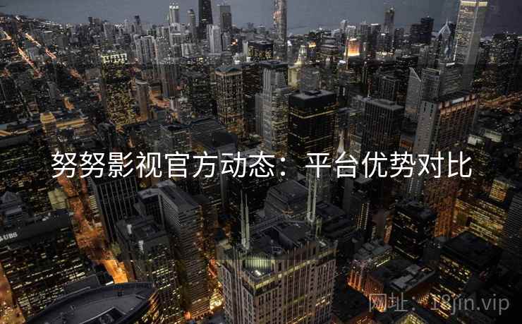 努努影视官方动态：平台优势对比