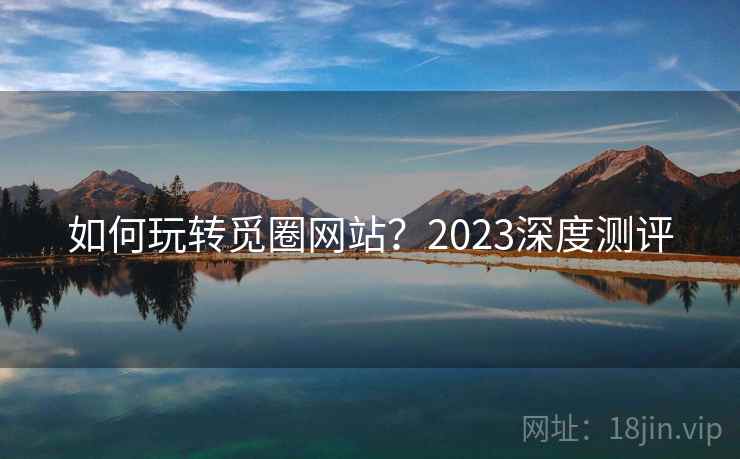 如何玩转觅圈网站？2023深度测评