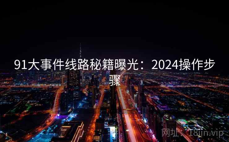 91大事件线路秘籍曝光：2024操作步骤