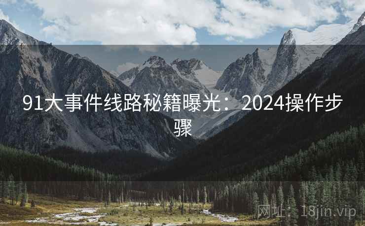 91大事件线路秘籍曝光：2024操作步骤