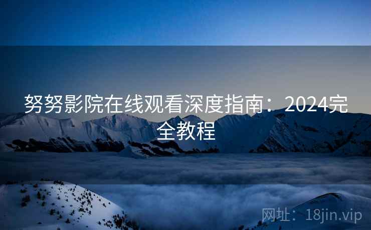 努努影院在线观看深度指南：2024完全教程