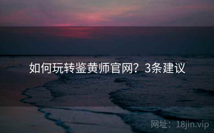 如何玩转鉴黄师官网？3条建议