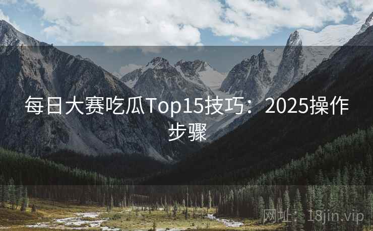 每日大赛吃瓜Top15技巧：2025操作步骤