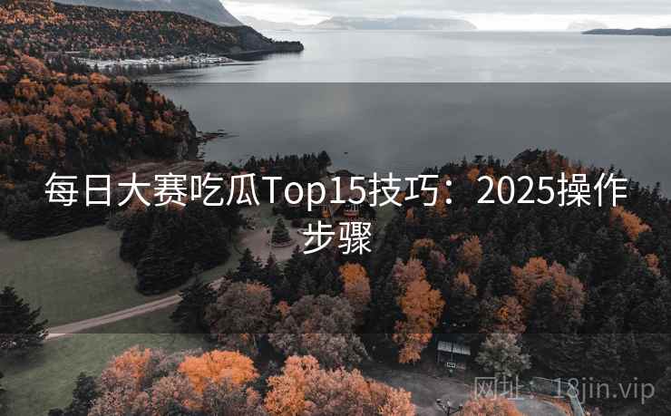 每日大赛吃瓜Top15技巧：2025操作步骤