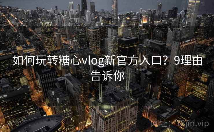如何玩转糖心vlog新官方入口？9理由告诉你