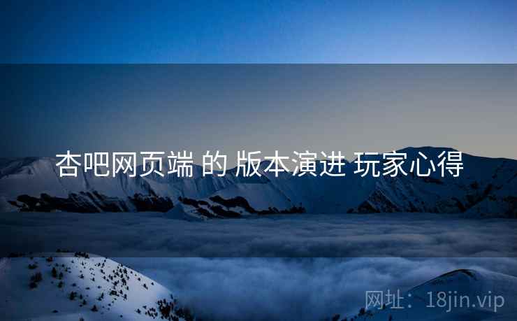 杏吧网页端 的 版本演进 玩家心得