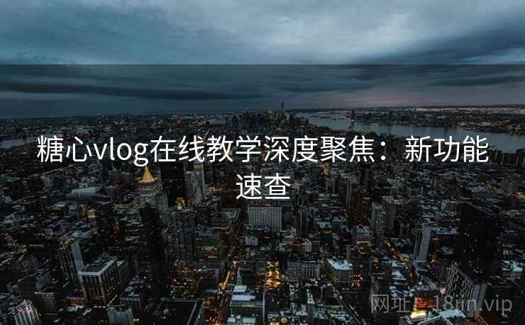 糖心vlog在线教学深度聚焦：新功能速查