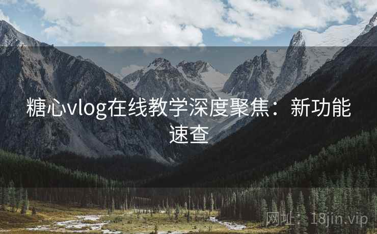 糖心vlog在线教学深度聚焦：新功能速查