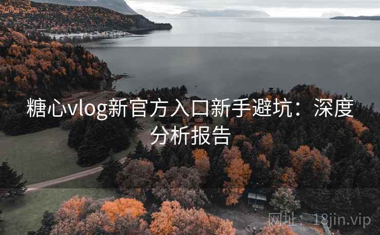 糖心vlog新官方入口新手避坑：深度分析报告