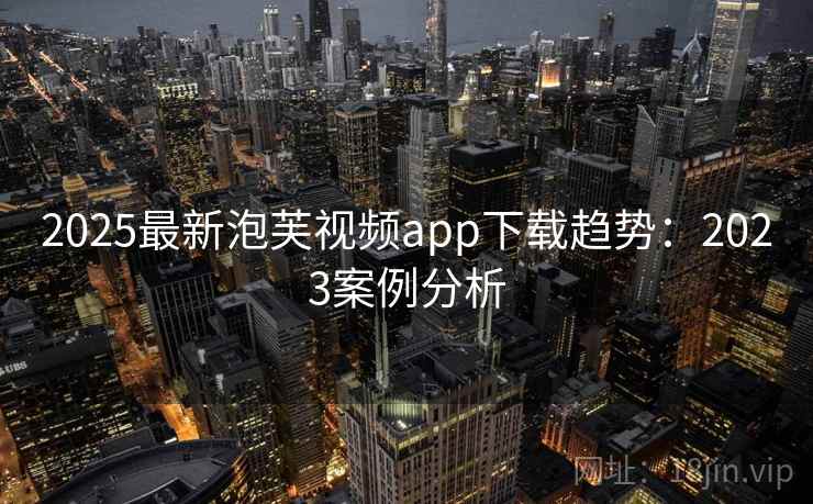 2025最新泡芙视频app下载趋势：2023案例分析