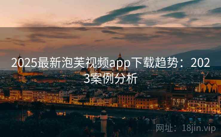 2025最新泡芙视频app下载趋势：2023案例分析