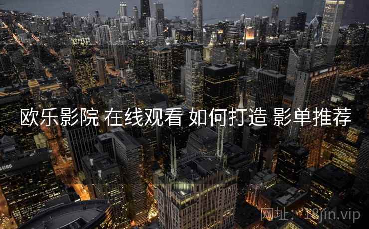 欧乐影院 在线观看 如何打造 影单推荐