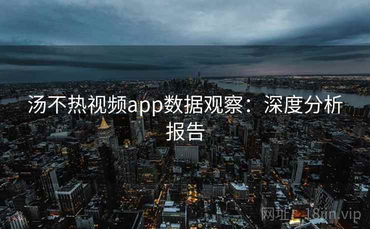 汤不热视频app数据观察：深度分析报告