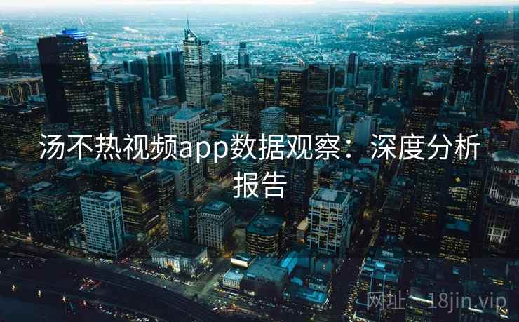 汤不热视频app数据观察：深度分析报告