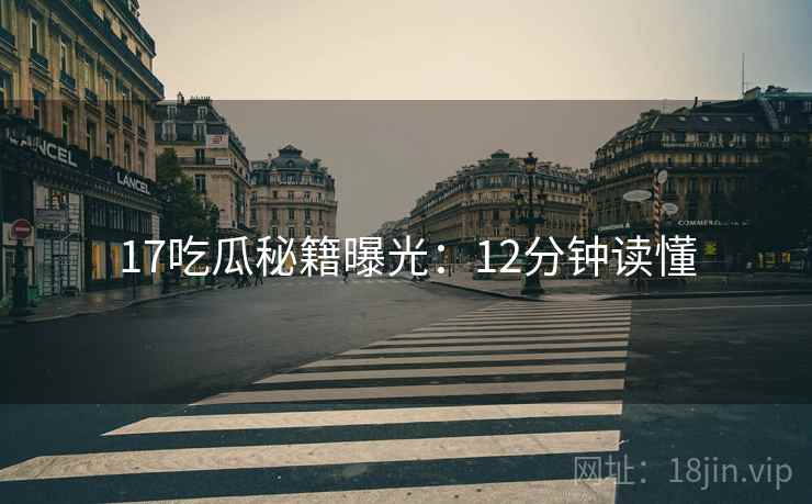 17吃瓜秘籍曝光：12分钟读懂