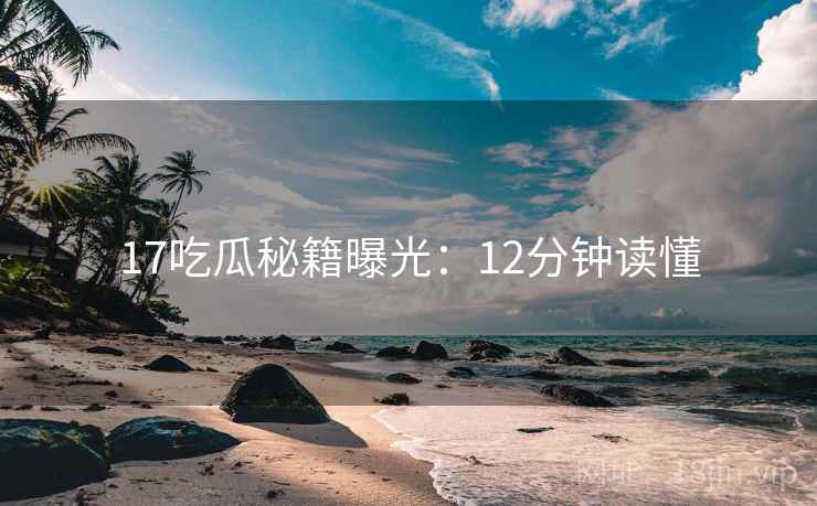 17吃瓜秘籍曝光：12分钟读懂