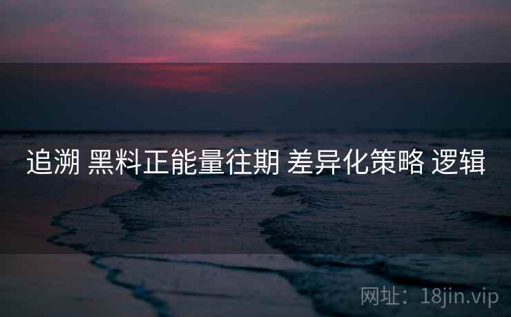 追溯 黑料正能量往期 差异化策略 逻辑