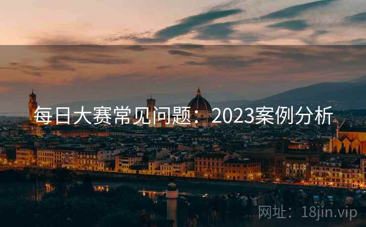每日大赛常见问题：2023案例分析