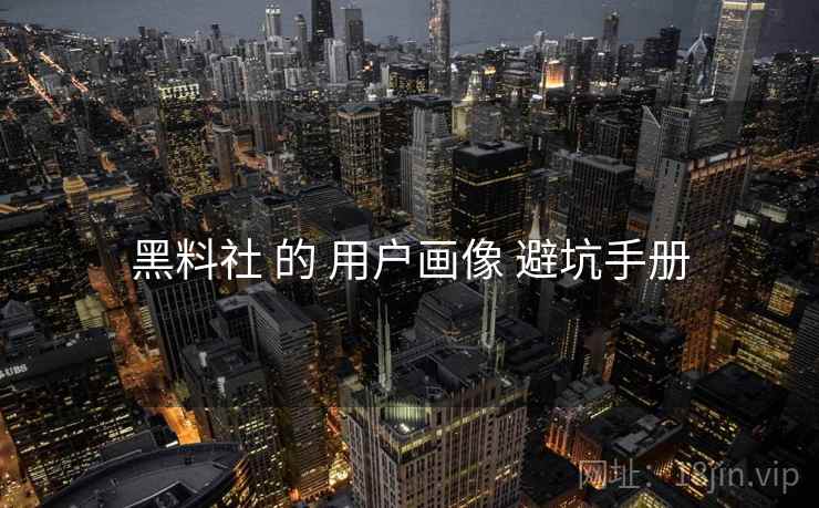 黑料社 的 用户画像 避坑手册