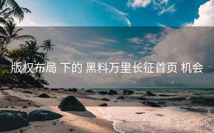 版权布局 下的 黑料万里长征首页 机会