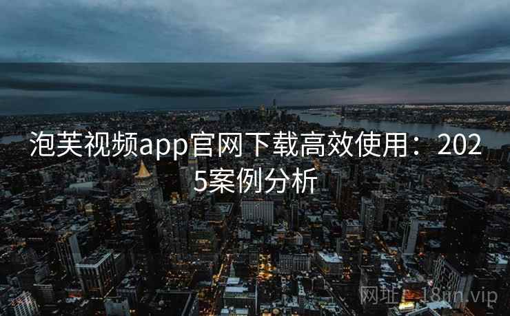 泡芙视频app官网下载高效使用：2025案例分析