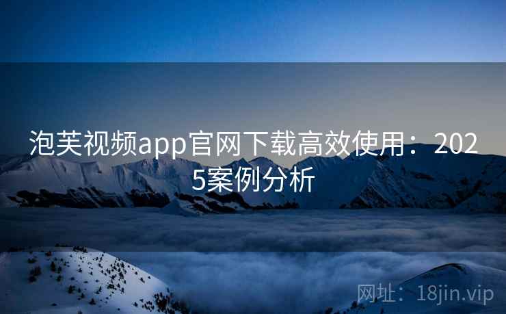 泡芙视频app官网下载高效使用：2025案例分析