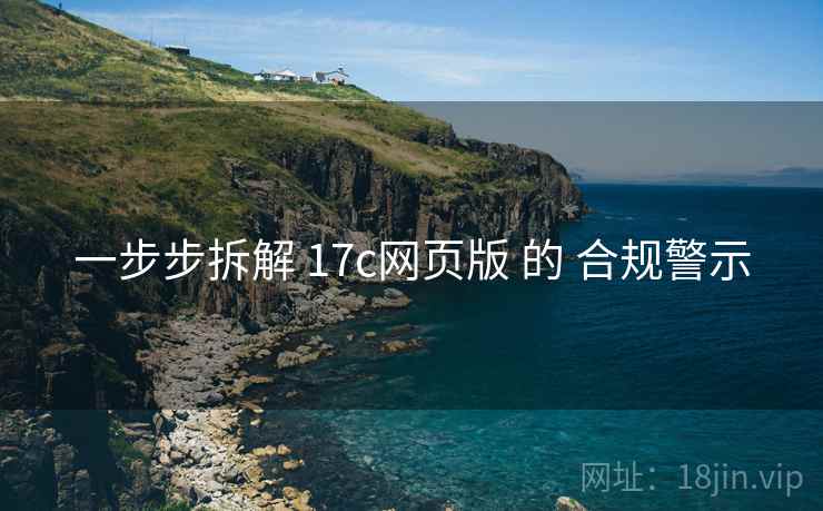 一步步拆解 17c网页版 的 合规警示